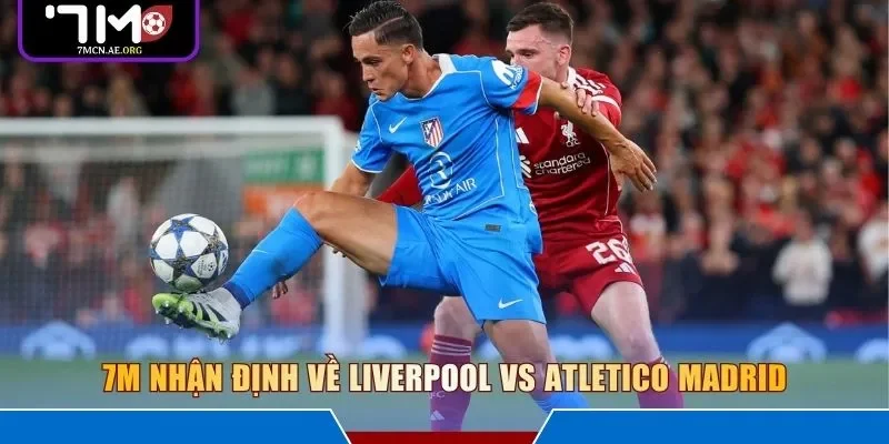7M nhận định về Liverpool vs Atletico Madrid